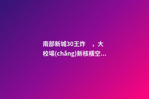 南部新城3.0王炸，大校場(chǎng)新核橫空出世！入手第一盤(pán)的機(jī)會(huì)來(lái)了